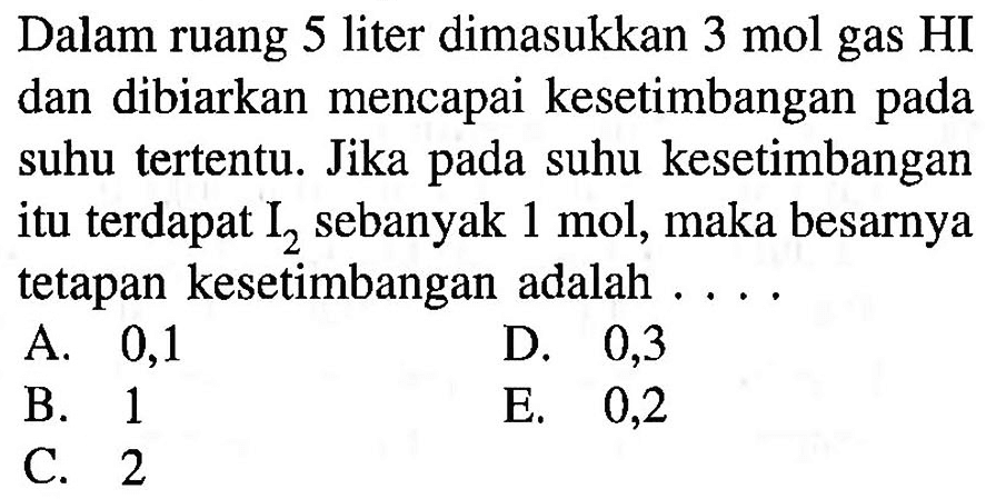 Dalam ruang 5 liter dimasukkan 3 mol gas HI dan dibiarkan mencapai kesetimbangan pada suhu tertentu. Jika pada suhu kesetimbangan itu terdapat I2 sebanyak 1 mol, maka besarnya tetapan kesetimbangan adalah ....