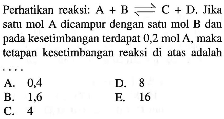 Perhatikan reaksi: A+B<=>C+D.Jika satu mol A dicampur dengan satu mol B dan pada kesetimbangan terdapat 0,2 mol A, maka tetapan kesetimbangan reaksi di atas adalah...