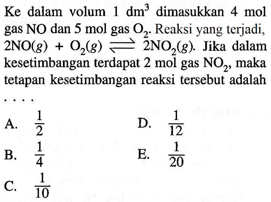 Ke dalam volum  1 dm^3  dimasukkan  4 mol  gas  NO  dan  5 mol  gas  O2. Reaksi yang terjadi,  2NO(g)+O2(g)<=>2NO2(g). Jika dalam kesetimbangan terdapat  2 mol  gas  NO2, maka tetapan kesetimbangan reaksi tersebut adalah