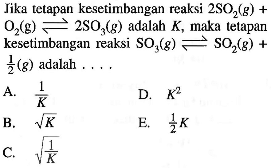 Jika tetapan kesetimbangan reaksi 2SO2(g)+O2(g)<=>2SO3(g) adalah K, maka tetapan kesetimbangan reaksi SO3(g)<=>SO2(g)+1/2(g) adalah ....
