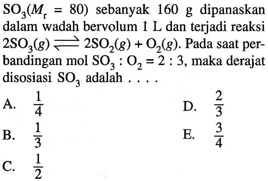 SO3(Mr = 80) sebanyak 160 g dipanaskan dalam wadah bervolum 1 L dan terjadi reaksi  2SO3(g) <=> 2SO2(g) + O2(g). Pada saat perbandingan mol SO3 : O2 = 2 : 3, maka derajat disosiasi SO3 adalah  ... 