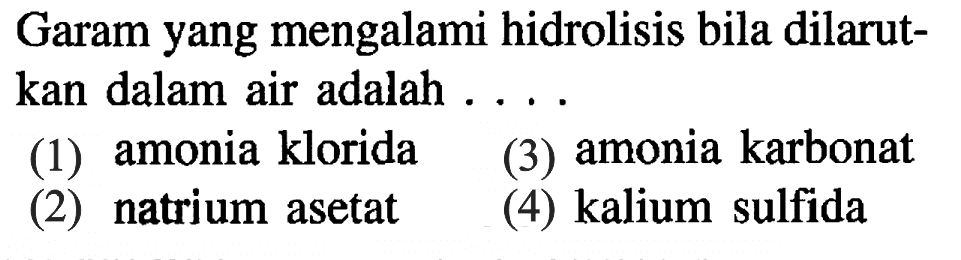 Garam yang mengalami hidrolisis bila dilarutkan dalam air adalah ....
(1) amonia klorida
(3) amonia karbonat
(2) natrium asetat
(4) kalium sulfida