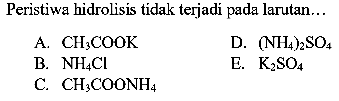 Peristiwa hidrolisis tidak terjadi pada larutan...
A. CH3 COOK
D.  (NH4)2 SO4
B. NH4 Cl
E. K2 SO4
C. CH3 COONH4