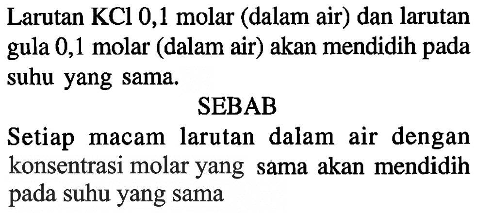 Larutan KCl 0,1 molar (dalam air) dan larutan gula 0,1 molar (dalam air) akan mendidih pada suhu yang sama.
SEBAB
Setiap macam larutan dalam air dengan konsentrasi molar yang sama akan mendidih pada suhu yang sama