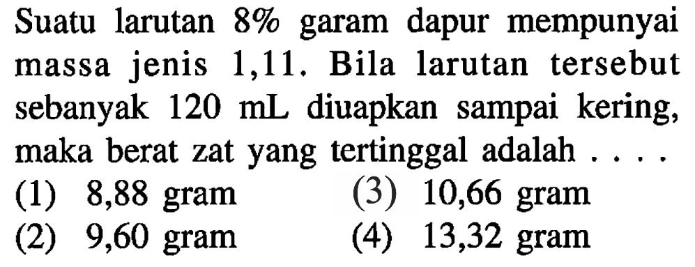 Suatu larutan 8 % garam dapur mempunyai massa jenis 1,11. Bila larutan tersebut sebanyak 120 mL diuapkan sampai kering, maka berat zat yang tertinggal adalah ...