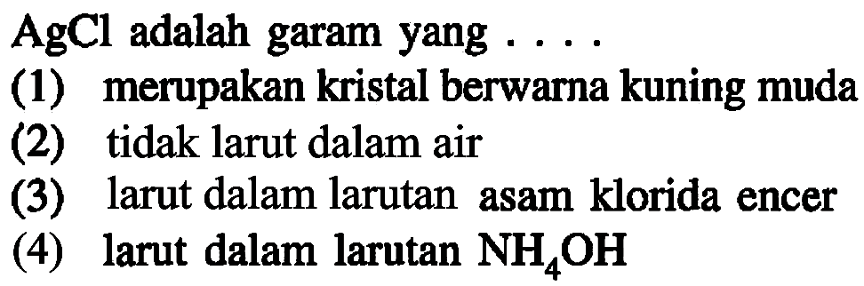 AgCl adalah garam yang  ...
(1) merupakan kristal berwarna kuning muda
(2) tidak larut dalam air
(3) larut dalam larutan asam klorida encer
(4) larut dalam larutan NH4 OH