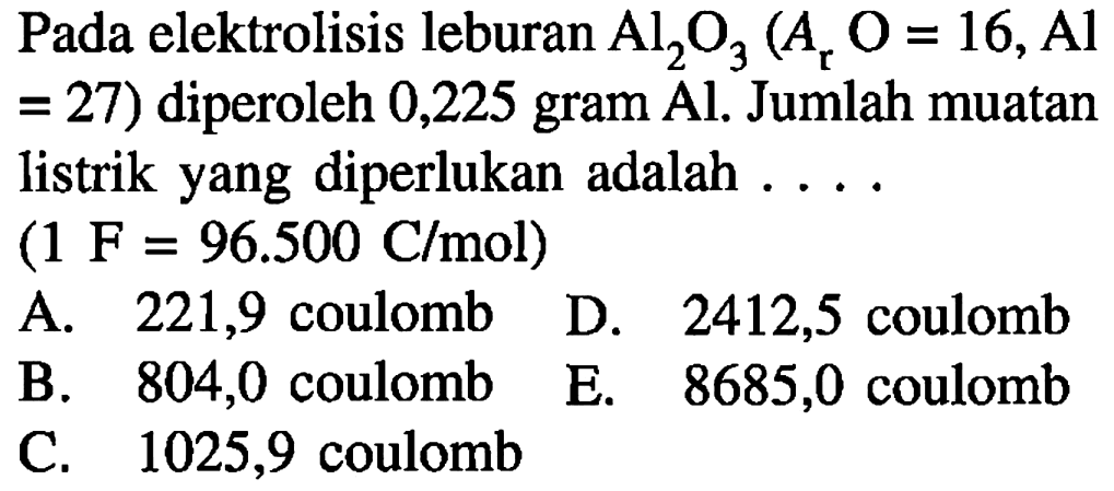 Pada elektrolisis leburan Al2O3(Ar O=16, Al=27) diperoleh 0,225 gram Al. Jumlah muatan listrik yang diperlukan adalah .... (1F=96.500 C/mol)