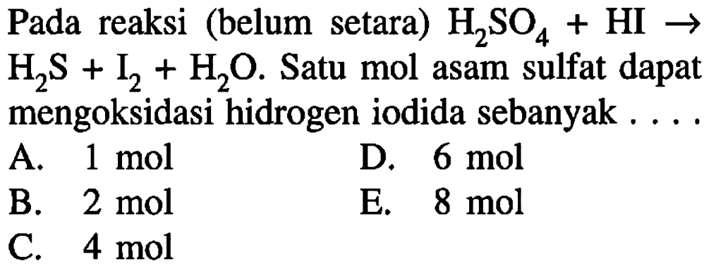 Pada reaksi (belum setara) H2SO4 + HI -> H2S + I2 + H2O. Satu mol asam sulfat dapat mengoksidasi hidrogen iodida sebanyak . . . . 