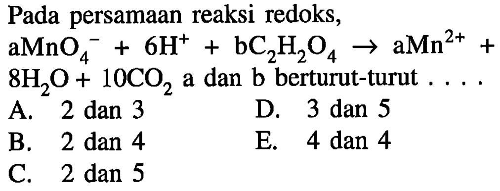 Pada persamaan reaksi redoks,  aMnO4^-+6 H^++bC2 H2 O4 -> aMn^2++   8 H2 O+10 CO2  a dan  b  berturut-turut  ... . 