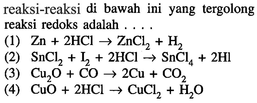 reaksi-reaksi di bawah ini yang tergolong reaksi redoks adalah ....(1) Zn+2 HCl -> ZnCl2+H2 (2) SnCl2+I2+2 HCl -> SnCl4+2 Hl (3) Cu2 O+CO -> 2 Cu+CO2 (4) CuO+2 HCl -> CuCl2+H2 O