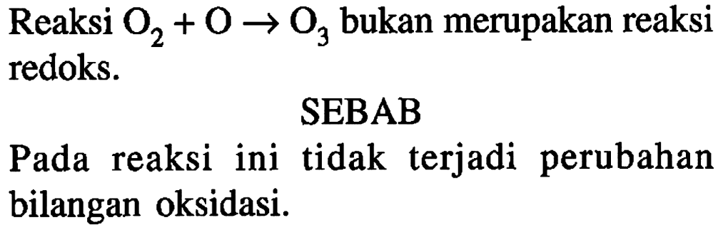 Reaksi O2 + O -> O3 bukan merupakan reaksi redoks. 
SEBAB 
Pada reaksi ini tidak terjadi perubahan bilangan oksidasi.