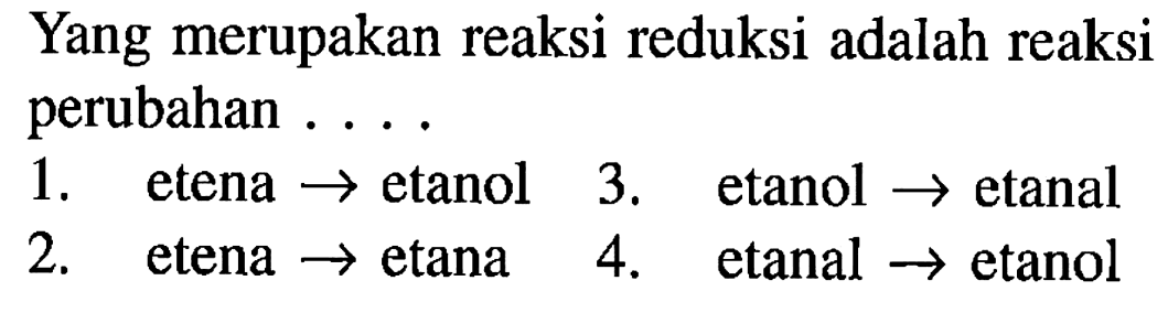 Yang merupakan reaksi reduksi adalah reaksi perubahan  ... . 
1. etena  ->  etanol  3. etanol  ->  etanal
2. etena  ->  etana  4. etanal  ->  etanol