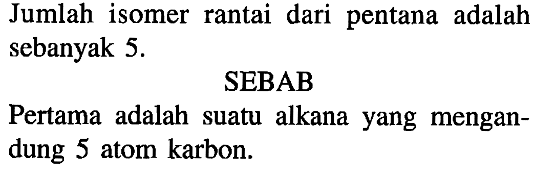 Jumlah isomer rantai dari pentana adalah sebanyak  5 . 
SEBAB
Pertama adalah suatu alkana yang mengandung 5 atom karbon.