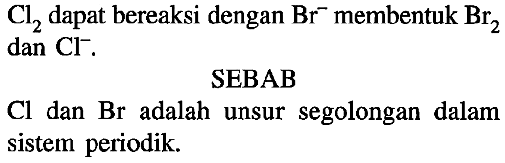 Cl2 dapat bereaksi dengan Br^- membentuk Br2 dan Cl^-.
SEBAB
Cl dan Br adalah unsur segolongan dalam sistem periodik.