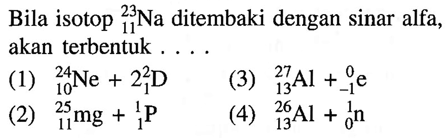 Bila isotop 23 11 Na ditembaki dengan sinar alfa, akan terbentuk ....
