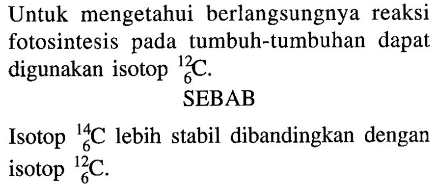 Untuk mengetahui berlangsungnya reaksi fotosintesis pada tumbuh-tumbuhan dapat digunakan isotop 12 6 C
SEBAB
Isotop 14 6 C lebih stabil dibandingkan dengan isotop 12 6 C.