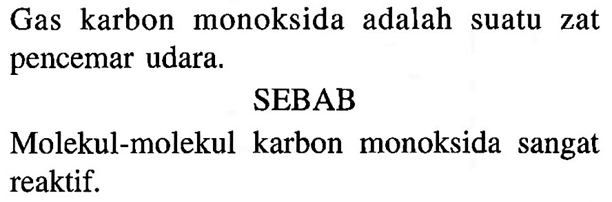 Gas karbon monoksida adalah suatu zat pencemar udara. 
SEBAB 
Molekul-molekul karbon monoksida sangat reaktif.