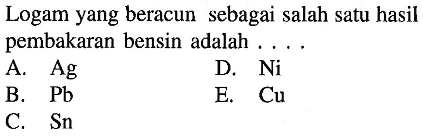 Logam yang beracun sebagai salah satu hasil pembakaran bensin adalah ....
A. Ag D. Ni B. Pb E. Cu C. Sn 