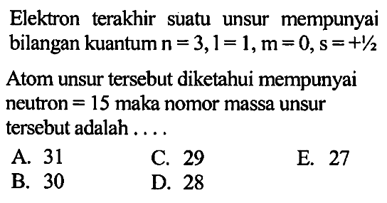 Elektron   terakhir suatu unsur mempunyai bilangan kuantum n = 3, l =1, m=0, s =+1/2 Atom unsur tersebut diketahui mempunyai neutron = 15 maka nomor massa unsur tersebut adalah