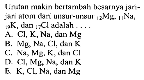 Urutan makin bertambah besarnya jari-jari atom dari unsur-unsur 12Mg, 11Na, 19K, dan 17Cl adalah ....