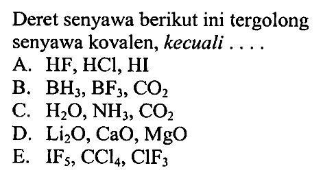 Deret senyawa berikut ini tergolong senyawa kovalen, kecuali ....A.  HF, HCl, HI 
B.  BH3, BF3, CO2 
C.  H2O, NH3, CO2 
D.  Li2O, CaO, MgO 
E.  IF5, CCl4, ClF3 