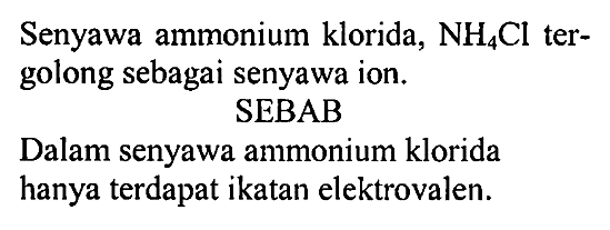 Senyawa ammonium klorida, NH4Cl tergolong sebagai senyawa ion. 
SEBAB 
Dalam senyawa ammonium klorida hanya terdapat ikatan elektrovalen.