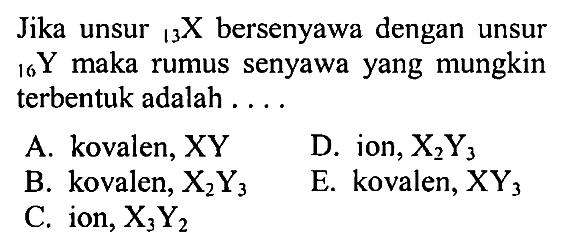 Jika unsur   13 X bersenyawa dengan unsur  16 Y maka rumus senyawa yang mungkin terbentuk adalah ....
A. kovalen, XY
D. ion,  X2 Y3
B. kovalen,  X2 Y3
E. kovalen,  X Y3
C. ion,  X3 Y2