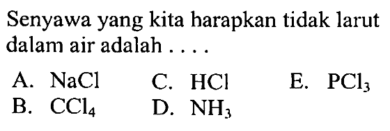 Senyawa yang kita harapkan tidak larut dalam air adalah ....
A.  NaCl 
C.  HCl 
E.  PCl_(3) 
B.  CCl_(4) 
D.  NH_(3) 