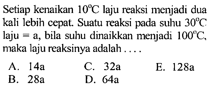 Setiap kenaikan 10 C laju reaksi menjadi dua kali lebih cepat. Suatu reaksi pada suhu 30 C. laju =a, bila suhu dinaikkan menjadi 100 C, maka laju reaksinya adalah .... 