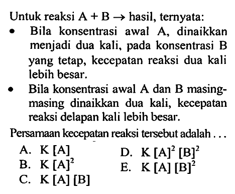 Untuk reaksi A+B -> hasil, ternyata:- Bila konsentrasi awal A, dinaikkan menjadi dua kali, pada konsentrasi B yang tetap, kecepatan reaksi dua kali lebih besar.- Bila konsentrasi awal A dan B masingmasing dinaikkan dua kali, kecepatan reaksi delapan kali lebih besar.Persamaan kecepatan reaksi tersebut adalah ...