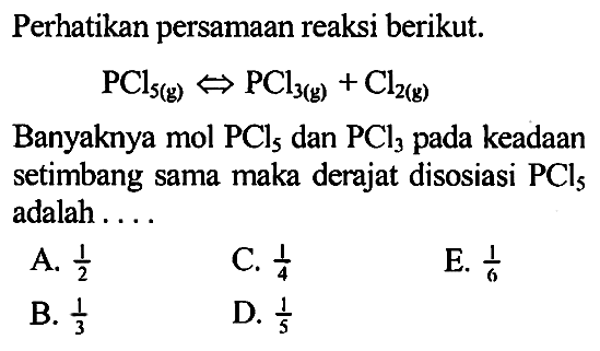 Perhatikan persamaan reaksi berikut. 
PCl5 (g) <=> PCl3 (g) + Cl2 (g) 
Banyaknya mol PCl5 dan PCl3 pada keadaan setimbang sama maka derajat disosiasi PCI5 adalah 