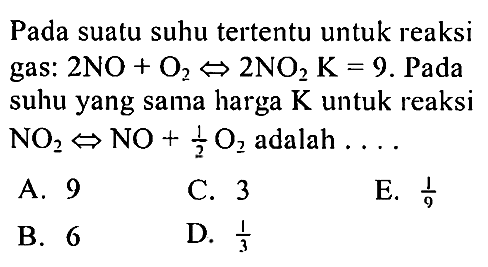 Pada suatu suhu tertentu untuk reaksi gas: 2 NO + O2 <=> 2 NO2 K = 9. Pada suhu yang sama harga K untuk reaksi NO2 <=> NO + 1/2 O2 adalah 
