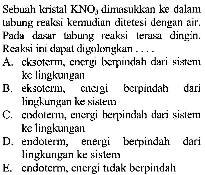 Sebuah kristal KNO3 dimasukkan ke dalam tabung reaksi kemudian ditetesi dengan air. Pada dasar tabung reaksi terasa dingin. Reaksi ini dapat digolongkan .... 