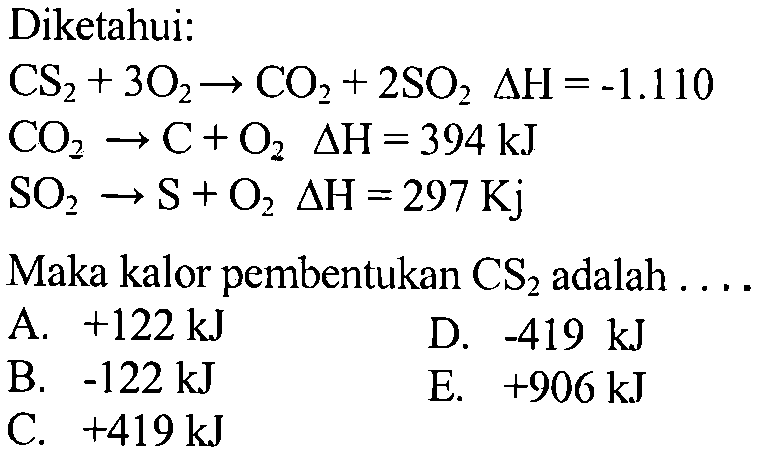 Diketahui: CS2+3O2 -> CO2+2SO2 delta H=-1.110 CO2 -> C+O2 delta H=394 kJ SO2 -> S+O2 delta H=297 Kj Maka kalor pembentukan CS2 adalah .... 