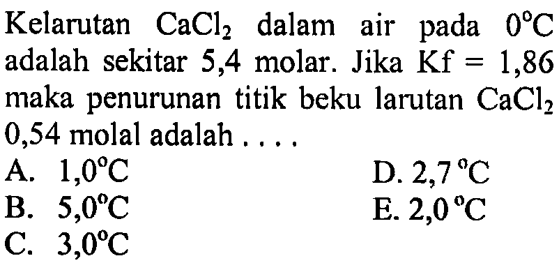 Kelarutan CaCl2 dalam air pada 0 C adalah sekitar 5,4 molar. Jika Kf = 1,86 maka penurunan titik beku larutan CaCl2 0,54 molal adalah . . . . 