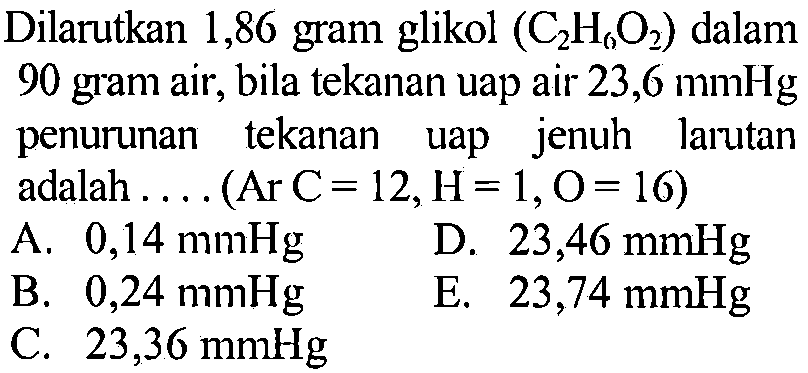 Dilarutkan 1,86 gram glikol (C2H6O2) dalam 90 gram air, bila tekanan uap air 23,6 mmHg penurunan tekanan uap jenuh larutan adalah . . . . (Ar C = 12, H = 1, O = 16) 