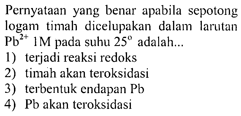 Pernyataan yang benar apabila sepotong logam timah dicelupakan dalam larutan  Pb^(2+) 1 M  pada suhu  25  adalah...