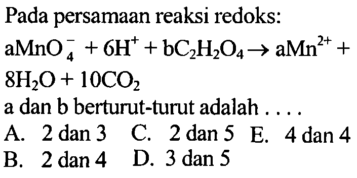 Pada persamaan reaksi redoks: aMnO4^- + 6H^+ + bC2H2O4 -> aMn^(2+) + 8H2O + 10CO2 a dan b berturut-turut adalah ... 