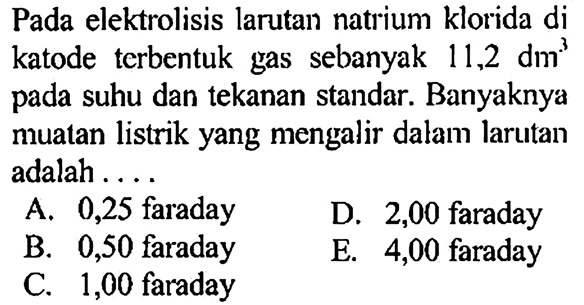 Pada elektrolisis larutan natrium klorida di katode terbentuk gas sebanyak 11,2 dm^3 pada suhu dan tekanan standar. Banyaknya muatan listrik yang mengalir dalam larutan adalah .... 