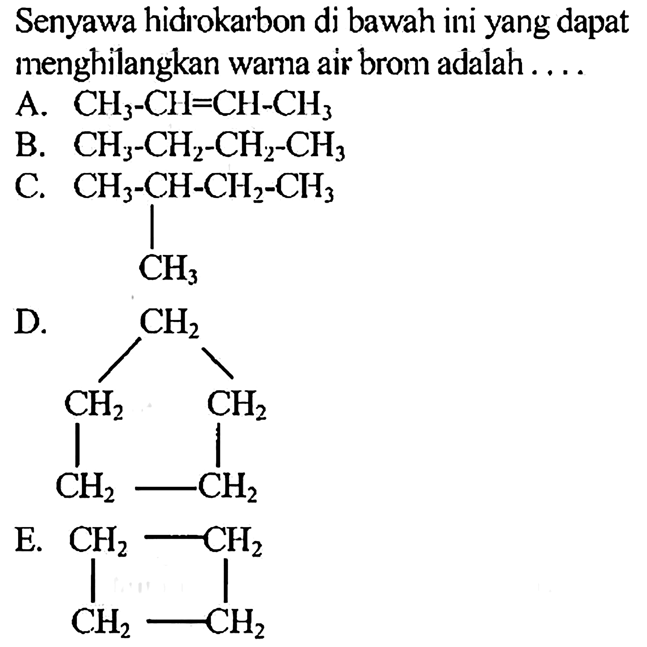 Senyawa hidrokarbon di bawah ini yang dapat menghilangkan wama air brom adalah ....A.  CH3-CH=CH-CH3 B.  CH3-CH2-CH2-CH3 C.  CH3-CH-CH2-CH3 CH3D.  CH2 CH2 CH2 CH2 CH2E.  CH2 CH2 CH2 CH2  