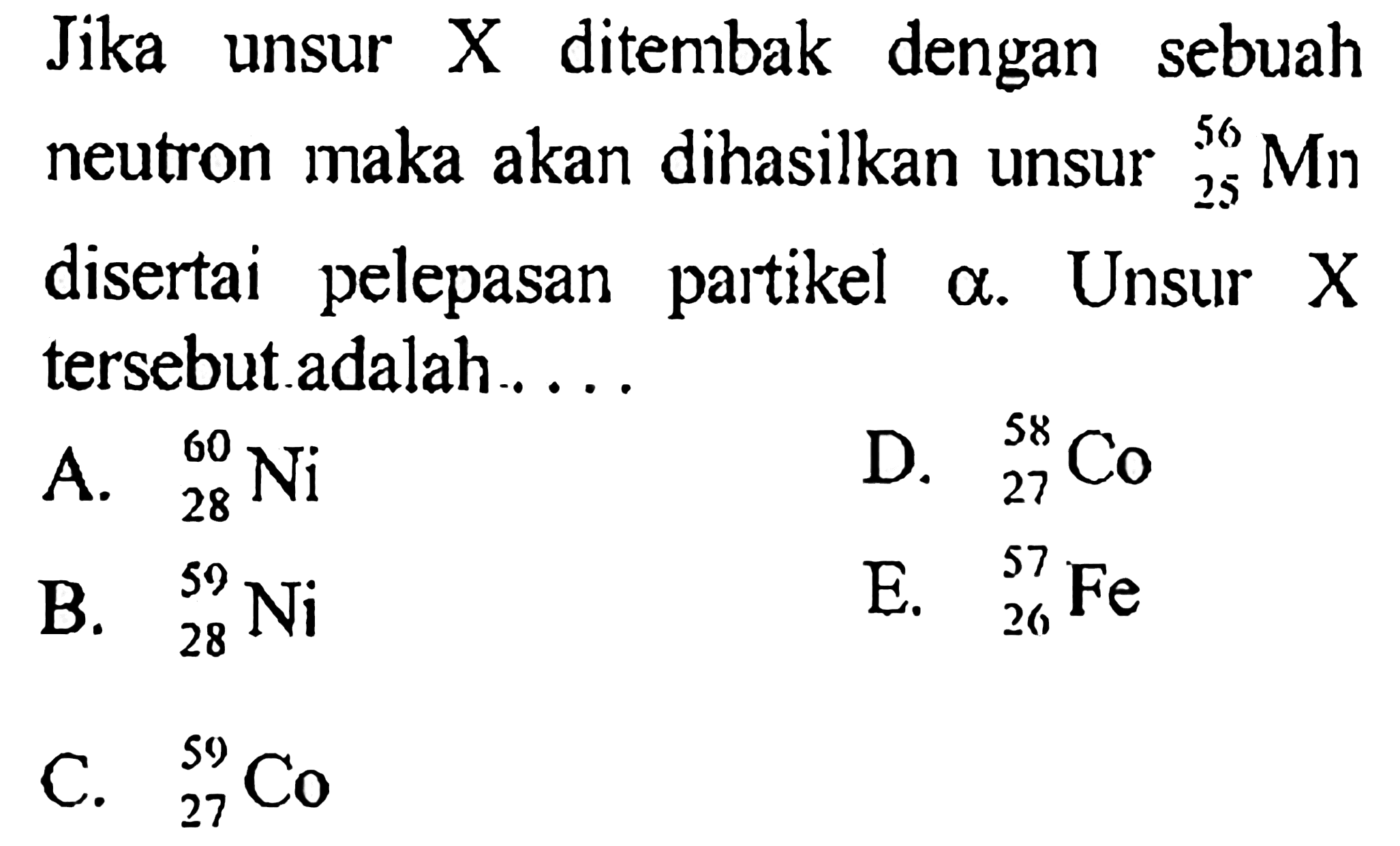 Jika unsur X ditembak dengan sebuah neutron maka akan dihasilkan unsur 56 25 Mn disertai pelepasan partikel alpha. Unsur X tersebut adalah.....
