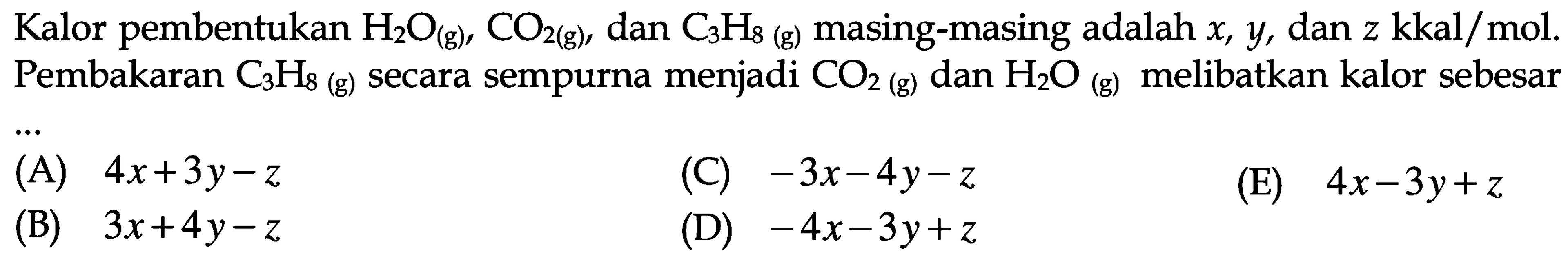 Kalor pembentukan H2O (g), CO2 (g), dan C3H8 (g) masing-masing adalah x, y, dan z kkal/mol. Pembakaran C3H8 (g) secara sempurna CO2 (g) dan H2O (g) melibatkan kalor sebesar 
