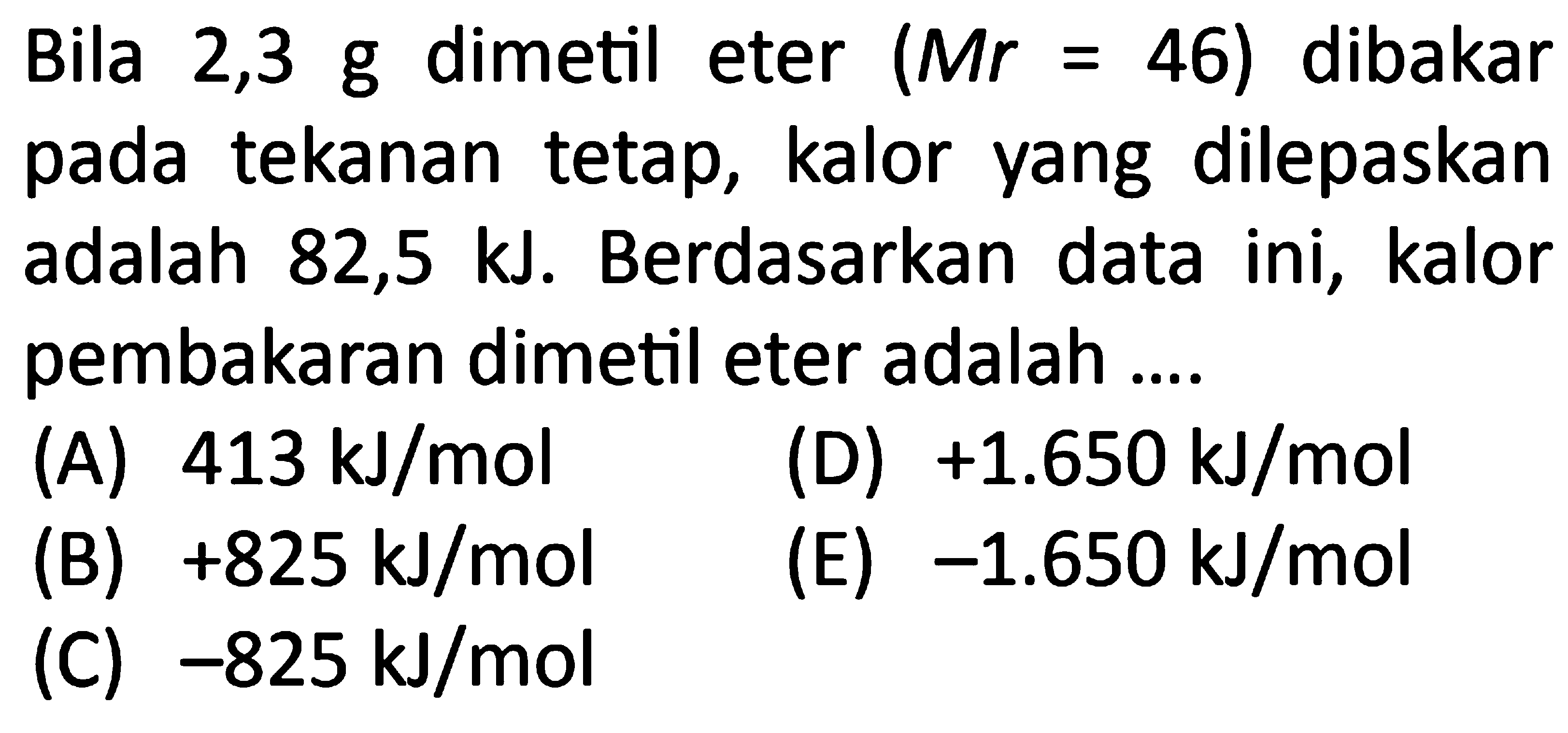 Bila 2,3 g dimetil eter (Mr=46) dibakar pada tekanan tetap, kalor yang dilepaskan adalah 82,5 kJ. Berdasarkan data ini, kalor pembakaran dimetil eter adalah.... 