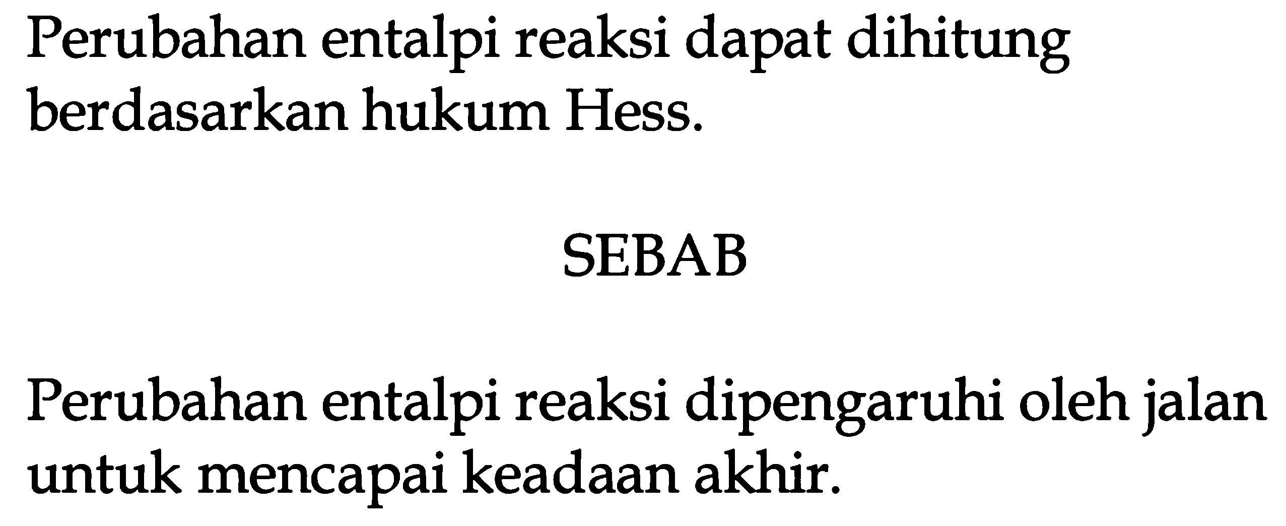 Perubahan entalpi reaksi dapat dihitung berdasarkan hukum Hess. 
SEBAB 
Perubahan entalpi reaksi dipengaruhi oleh jalan untuk mencapai keadaan akhir.