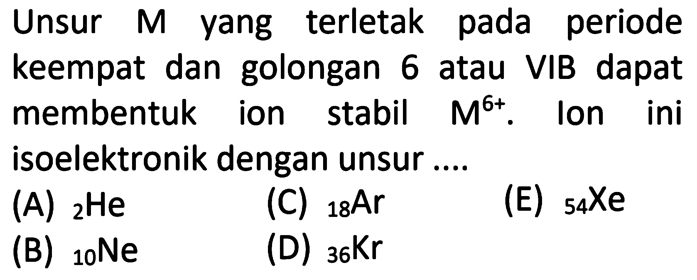 Unsur M yang terletak pada periode keempat dan golongan 6 atau VIB dapat membentuk ion stabil M^(6+). Ion ini isoelektronik dengan unsur ....
