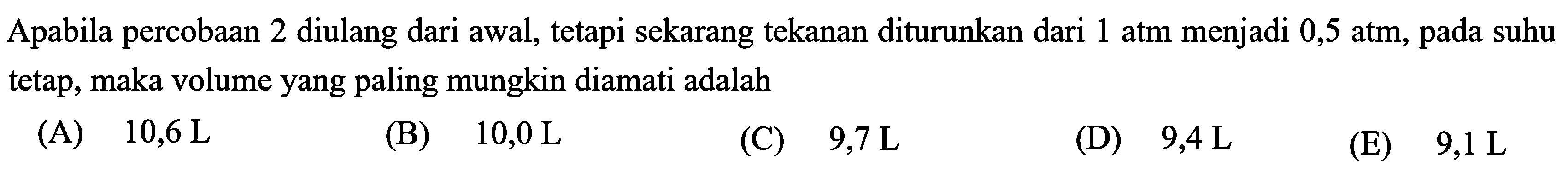 Apabila percobaan 2 diulang dari awal, tetapi sekarang tekanan diturunkan dari 1 atm menjadi 0,5 atm, pada suhu tetap, maka volume yang paling mungkin diamati adalah 