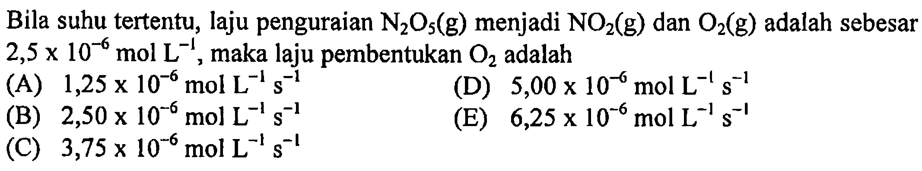 Bila suhu tertentu, laju penguraian N2O5(g) menjadi NO2(g) dan O2(g) adalah sebesar 2,5 x 10^(-6) mol L^(-1), maka laju pembentukan O2 adalah ... 