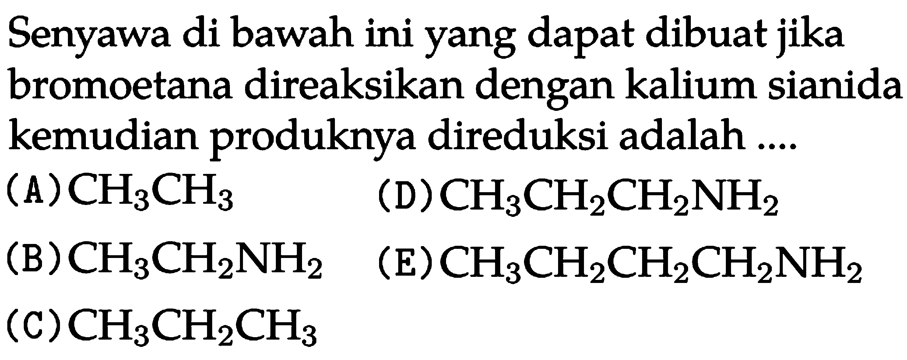 Senyawa di bawah ini yang dapat dibuat jika bromoetana direaksikan dengan kalium sianida kemudian produknya direduksi adalah ....(A)  CH3CH3 (D)  CH3CH2CH2NH2 (B)  CH3CH2NH2 (E)  CH3CH2CH2CH2NH2 (C)  CH3CH2CH3 