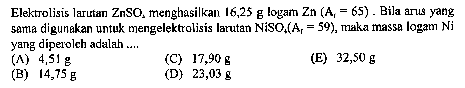 Elektrolisis larutan ZnSO4 menghasilkan 16,25 g logam Zn (Ar = 65). Bila arus yang sama digunakan untuk mengelektrolisis larutan NiSO4(Ar = 59), maka massa logam Ni yang diperoleh adalah