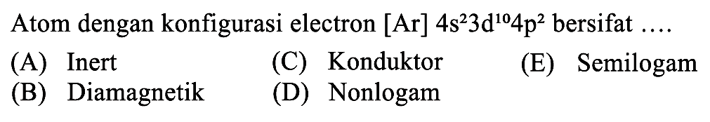 Atom dengan konfigurasi electron [Ar] 4s^2 3d^10 4p^2 bersifat ... . 
